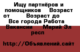 Ищу партнёров и помощников  › Возраст от ­ 16 › Возраст до ­ 35 - Все города Работа » Вакансии   . Марий Эл респ.